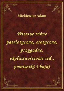 Wiersze różne patriotyczne, erotyczne, przygodne, okolicznościowe itd., powiastki i bajki