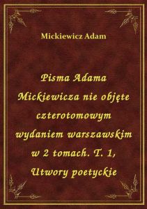 Pisma Adama Mickiewicza nie objęte czterotomowym wydaniem warszawskim w 2 tomach. T. 1, Utwory poety
