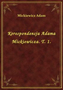 Korespondencja Adama Mickiewicza. T. 1.