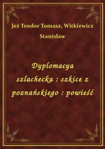 Dyplomacya szlachecka : szkice z poznańskiego : powieść