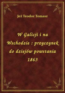 W Galicji i na Wschodzie : przyczynek do dziejów powstania 1863