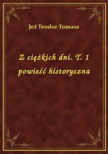 Z ciężkich dni. T. 1 powieść historyczna