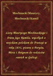 Listy Maurycego Mochnackiego i brata jego Kamila, wyszłych z wojskiem polskiem do Francyi w roku 183
