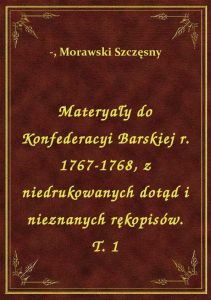 Materyały do Konfederacyi Barskiej r. 1767-1768, z niedrukowanych dotąd i nieznanych rękopisów. T. 1