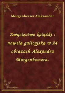 Zwycięstwo książki : nowela galicyjska w 24 obrazach Alexandra Morgenbessera.