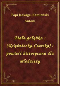 Biała gołąbka : (Księżniczka Czerska) : powieść historyczna dla młodzieży