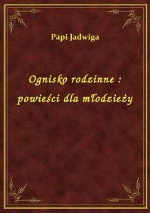 Ognisko rodzinne : powieści dla młodzieży