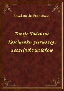 Dzieje Tadeusza Kościuszki, pierwszego naczelnika Polaków