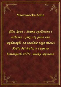 Głos krwi : drama społeczne i miłosne : jako się pono raz wydarzyło za rządów Jego Mości Króla Micha