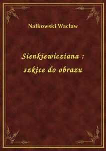 Sienkiewicziana : szkice do obrazu