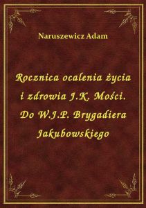 Rocznica ocalenia życia i zdrowia J.K. Mości. Do W.J.P. Brygadiera Jakubowskiego