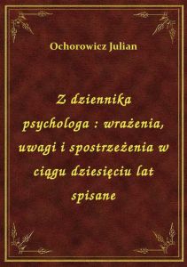 Z dziennika psychologa : wrażenia, uwagi i spostrzeżenia w ciągu dziesięciu lat spisane
