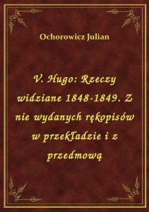 V. Hugo: Rzeczy widziane 1848-1849. Z nie wydanych rękopisów w przekładzie i z przedmową