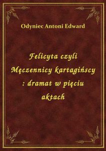 Felicyta czyli Męczennicy kartagińscy : dramat w pięciu aktach