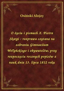 O życiu i pismach X. Piotra Skargi : rozprawa czytana na zebraniu Gimnaziium Wołyńskiego i obywateló