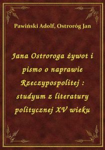 Jana Ostroroga żywot i pismo o naprawie Rzeczypospolitej : studyum z literatury politycznej XV wieku