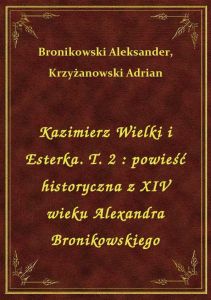 Kazimierz Wielki i Esterka. T. 2 : powieść historyczna z XIV wieku Alexandra Bronikowskiego