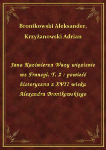 Jana Kazimierza Wazy więzienie we Francyi. T. 2 : powieść historyczna z XVII wieku Alexandra Broniko