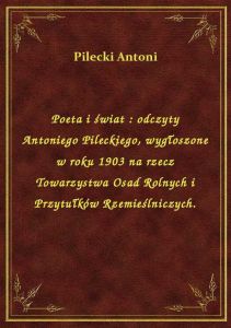 Poeta i świat : odczyty Antoniego Pileckiego, wygłoszone w roku 1903 na rzecz Towarzystwa Osad Rolny