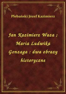 Jan Kazimierz Waza. Maria Ludwika Gonzaga : dwa obrazy historyczne