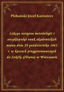 Lekcya wstępna metodologii i encyklopedyi nauk akademickich miana dnia 29 października 1861 r. w kur