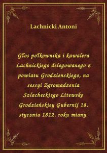 Głos połkownika i kawalera Lachnickiego delegowanego z powiatu Grodzienskiego, na sessyi Zgromadzeni
