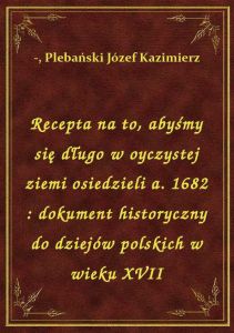 Recepta na to, abyśmy się długo w oyczystej ziemi osiedzieli a. 1682 : dokument historyczny do dziej