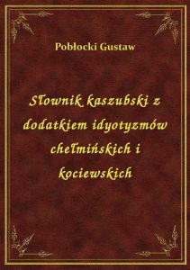 Słownik kaszubski z dodatkiem idyotyzmów chełmińskich i kociewskich