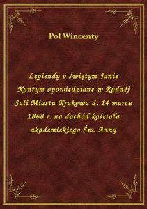 Legiendy o świętym Janie Kantym opowiedziane w Radnéj Sali Miasta Krakowa d. 14 marca 1868 r. na doc