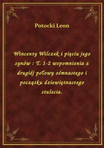 Wincenty Wilczek i pięciu jego synów : T. 1-2 wspomnienia z drugiéj połowy ośmnastego i początku dzi