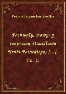 Pochwały, mowy, y rozprawy Stanisława Hrabi Potockiego, [...]. Cz. 1.