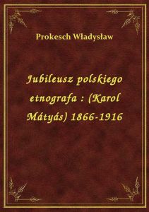 Jubileusz polskiego etnografa : (Karol Mátyás) 1866-1916