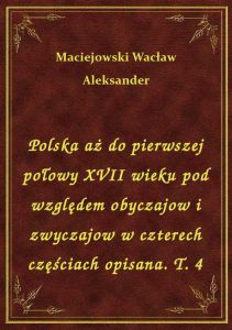 Polska aż do pierwszej połowy XVII wieku pod względem obyczajow i zwyczajow w czterech częściach opi