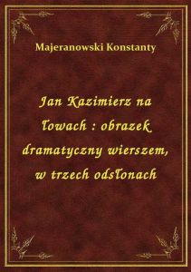 Jan Kazimierz na łowach : obrazek dramatyczny wierszem, w trzech odsłonach