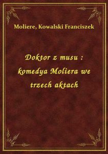 Doktor z musu : komedya Moliera we trzech aktach