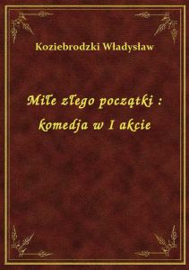 Miłe złego początki : komedja w I akcie