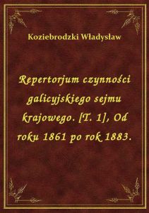Repertorjum czynności galicyjskiego sejmu krajowego. [T. 1], Od roku 1861 po rok 1883.