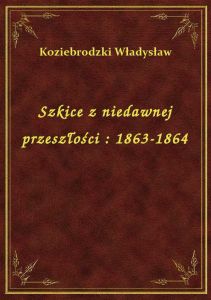 Szkice z niedawnej przeszłości : 1863-1864