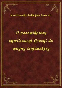 O początkowey cywilizacyi Grecyi do woyny trojanskiey