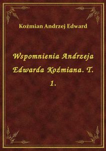 Wspomnienia Andrzeja Edwarda Koźmiana. T. 1.
