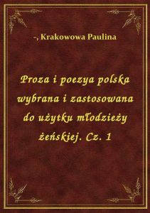 Proza i poezya polska wybrana i zastosowana do użytku młodzieży żeńskiej. Cz. 1