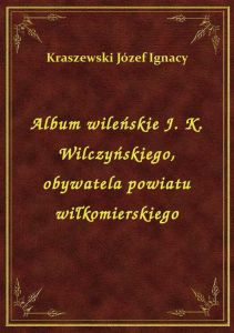 Album wileńskie J. K. Wilczyńskiego, obywatela powiatu wiłkomierskiego