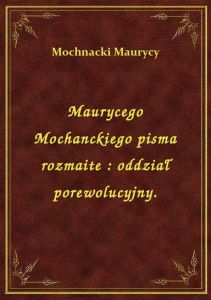 Maurycego Mochanckiego pisma rozmaite : oddział porewolucyjny.