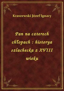 Pan na czterech chłopach : historya szlachecka z XVIII wieku