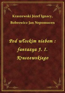 Pod włoskim niebem : fantazya J. I. Kraszewskiego