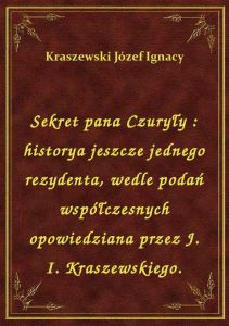 Sekret pana Czuryły : historya jeszcze jednego rezydenta, wedle podań współczesnych opowiedziana prz