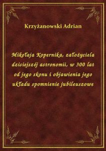 Mikołaja Kopernika, założyciela dzisiejszéj astronomii, w 300 lat od jego skonu i objawienia jego uk