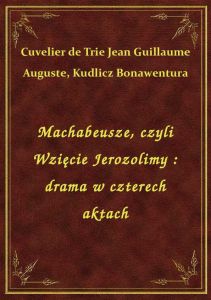 Machabeusze, czyli Wzięcie Jerozolimy : drama w czterech aktach