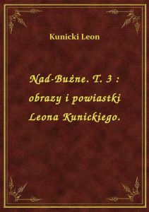 Nad-Bużne. T. 3 : obrazy i powiastki Leona Kunickiego.