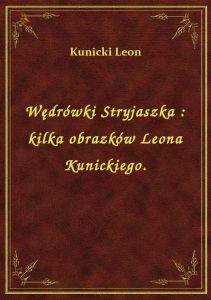 Wędrówki Stryjaszka : kilka obrazków Leona Kunickiego.
